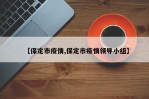 【保定市疫情,保定市疫情领导小组】