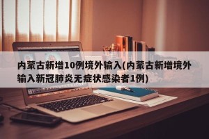 内蒙古新增10例境外输入(内蒙古新增境外输入新冠肺炎无症状感染者1例)