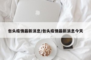 包头疫情最新消息/包头疫情最新消息今天