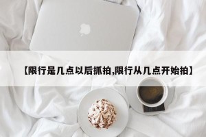 【限行是几点以后抓拍,限行从几点开始拍】