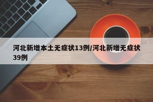 河北新增本土无症状13例/河北新增无症状39例