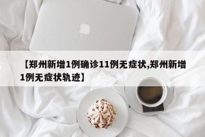 【郑州新增1例确诊11例无症状,郑州新增1例无症状轨迹】