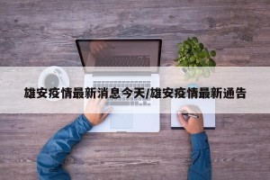 雄安疫情最新消息今天/雄安疫情最新通告