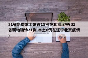 31省新增本土确诊15例在北京辽宁(31省新增确诊21例 本土6例在辽宁北京疫情)