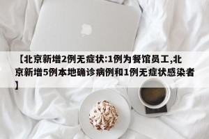 【北京新增2例无症状:1例为餐馆员工,北京新增5例本地确诊病例和1例无症状感染者】