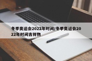 冬季奥运会2022年时间/冬季奥运会2022年时间吉祥物