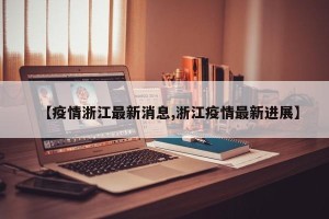 【疫情浙江最新消息,浙江疫情最新进展】
