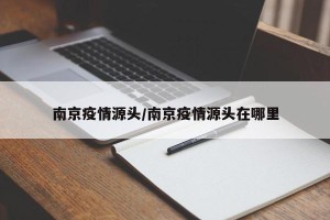 南京疫情源头/南京疫情源头在哪里