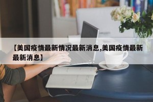 【美国疫情最新情况最新消息,美国疫情最新 最新消息】