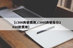 【c300奔驰费用,c300l奔驰报价2020款费用】