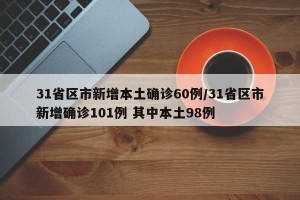 31省区市新增本土确诊60例/31省区市新增确诊101例 其中本土98例