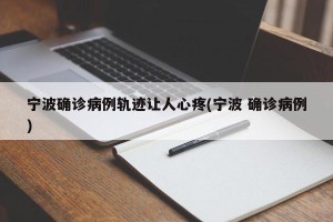 宁波确诊病例轨迹让人心疼(宁波 确诊病例)