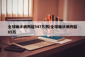 全球确诊病例超547万例/全球确诊病例超85万