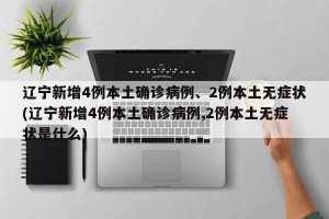 辽宁新增4例本土确诊病例、2例本土无症状(辽宁新增4例本土确诊病例,2例本土无症状是什么)
