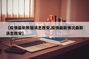 【疫情最新数据消息西安,疫情最新情况最新消息西安】