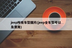 jeep所有车型图片(jeep全车型号以及费用)
